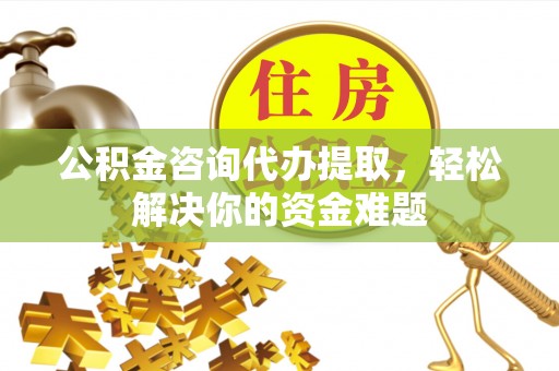 柳州公积金咨询代办提取，轻松解决你的资金难题
