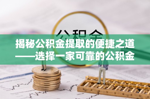 柳州揭秘公积金提取的便捷之道——选择一家可靠的公积金提取代办公司