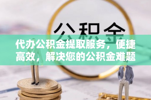 柳州代办公积金提取服务，便捷高效，解决您的公积金难题