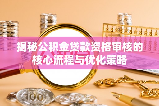 柳州揭秘公积金贷款资格审核的核心流程与优化策略