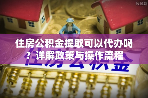 柳州住房公积金提取可以代办吗？详解政策与操作流程