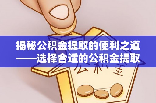 柳州揭秘公积金提取的便利之道——选择合适的公积金提取代办公司是关键