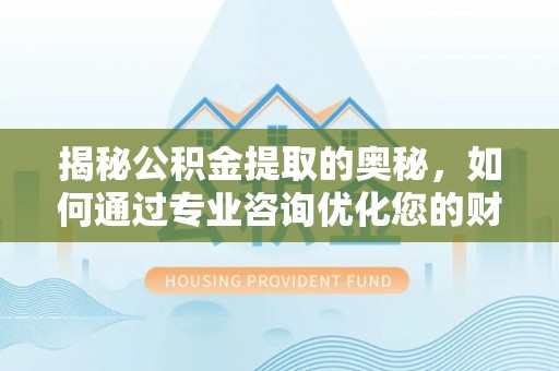 柳州揭秘公积金提取的奥秘，如何通过专业咨询优化您的财务规划