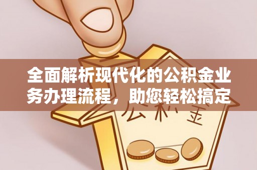 柳州全面解析现代化的公积金业务办理流程，助您轻松搞定每一笔交易