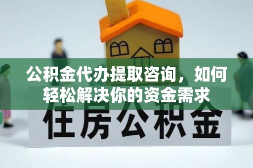 柳州公积金代办提取咨询，如何轻松解决你的资金需求