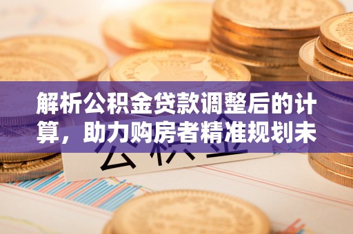 柳州解析公积金贷款调整后的计算，助力购房者精准规划未来