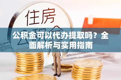 柳州公积金可以代办提取吗？全面解析与实用指南
