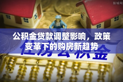 柳州公积金贷款调整影响，政策变革下的购房新趋势