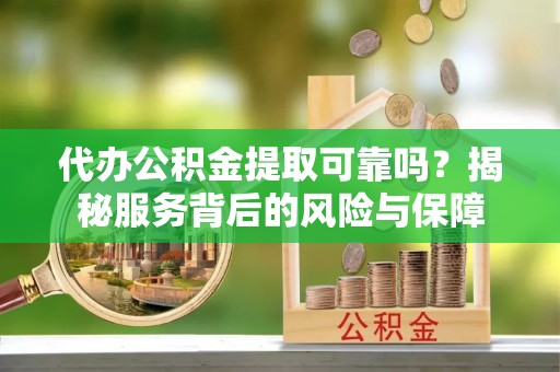 柳州代办公积金提取可靠吗？揭秘服务背后的风险与保障