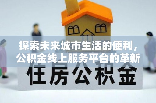 柳州探索未来城市生活的便利，公积金线上服务平台的革新与机遇
