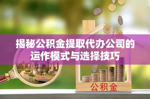 柳州揭秘公积金提取代办公司的运作模式与选择技巧