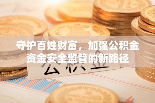 柳州守护百姓财富，加强公积金资金安全监管的新路径