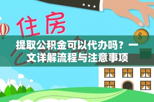 柳州提取公积金可以代办吗？一文详解流程与注意事项