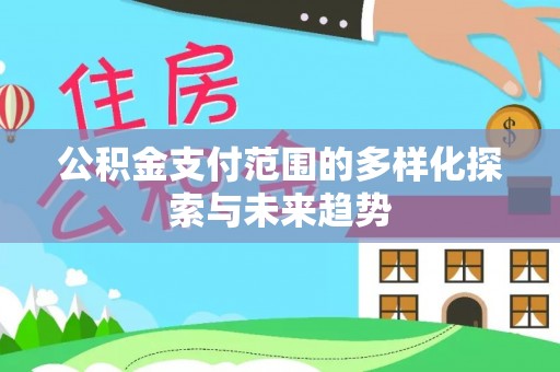 柳州公积金支付范围的多样化探索与未来趋势