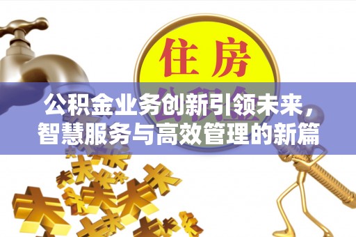 柳州公积金业务创新引领未来，智慧服务与高效管理的新篇章