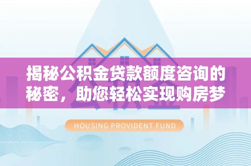 柳州揭秘公积金贷款额度咨询的秘密，助您轻松实现购房梦想