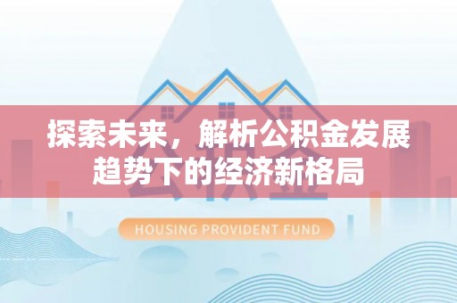 柳州探索未来，解析公积金发展趋势下的经济新格局