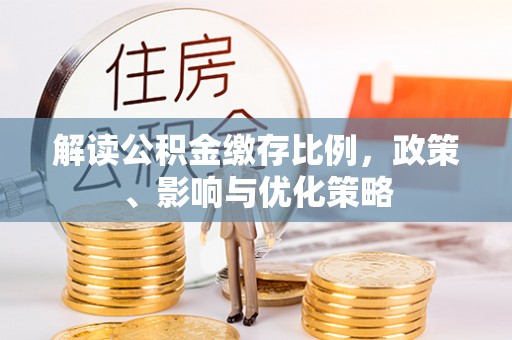 柳州解读公积金缴存比例，政策、影响与优化策略