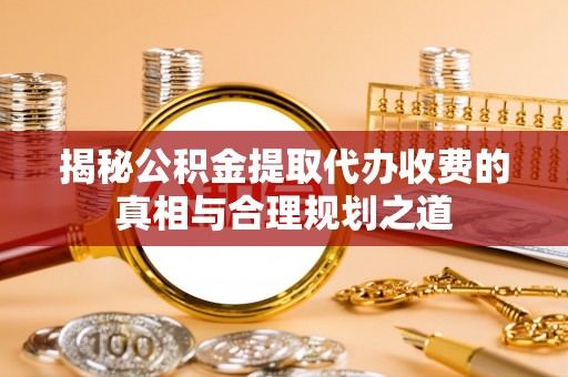 柳州揭秘公积金提取代办收费的真相与合理规划之道