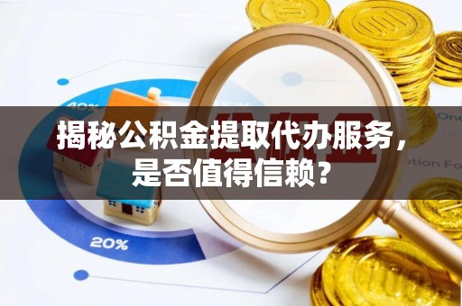 柳州揭秘公积金提取代办服务，是否值得信赖？