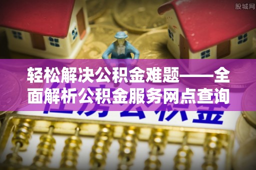 柳州轻松解决公积金难题——全面解析公积金服务网点查询技巧