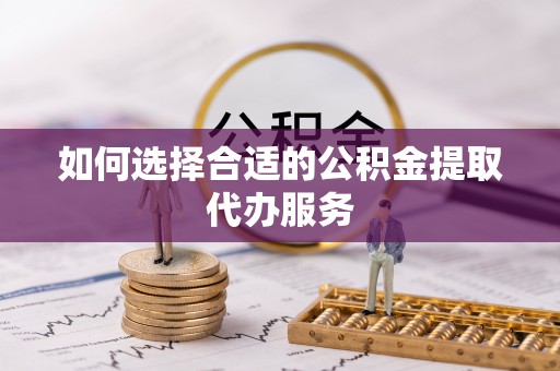 柳州如何选择合适的公积金提取代办服务