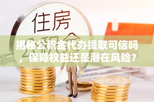 柳州揭秘公积金代办提取可信吗，保障权益还是潜在风险？