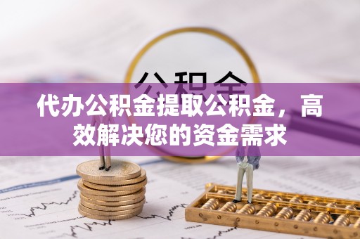 柳州代办公积金提取公积金，高效解决您的资金需求