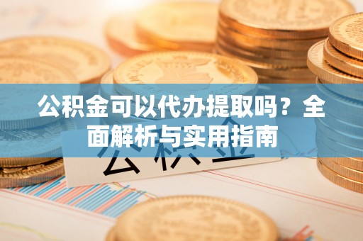 柳州公积金可以代办提取吗？全面解析与实用指南
