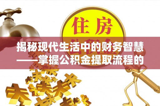 柳州揭秘现代生活中的财务智慧——掌握公积金提取流程的关键步骤