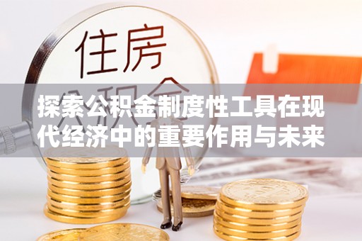柳州探索公积金制度性工具在现代经济中的重要作用与未来发展趋势