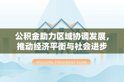 柳州公积金助力区域协调发展，推动经济平衡与社会进步