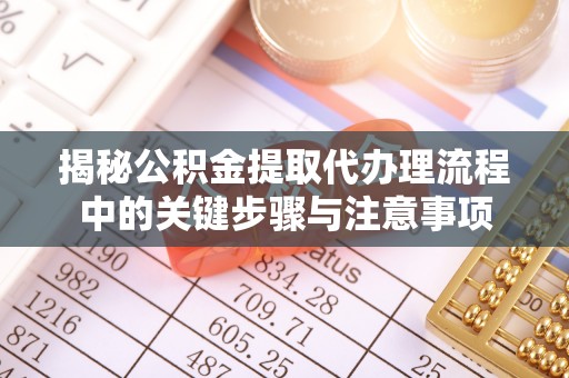 柳州揭秘公积金提取代办理流程中的关键步骤与注意事项