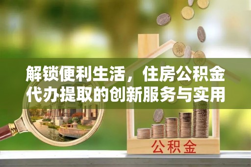 柳州解锁便利生活，住房公积金代办提取的创新服务与实用指南