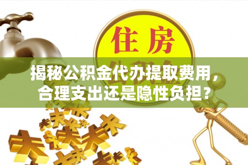 柳州揭秘公积金代办提取费用，合理支出还是隐性负担？