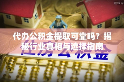 柳州代办公积金提取可靠吗？揭秘行业真相与选择指南