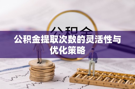 柳州公积金提取次数的灵活性与优化策略