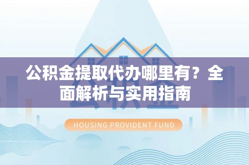 柳州公积金提取代办哪里有？全面解析与实用指南