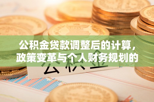 柳州公积金贷款调整后的计算，政策变革与个人财务规划的深度解析