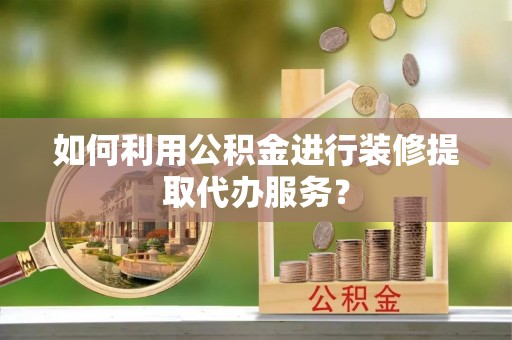 柳州如何利用公积金进行装修提取代办服务？