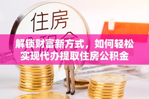 柳州解锁财富新方式，如何轻松实现代办提取住房公积金
