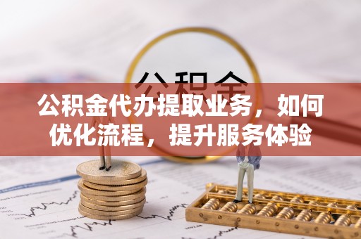 柳州公积金代办提取业务，如何优化流程，提升服务体验