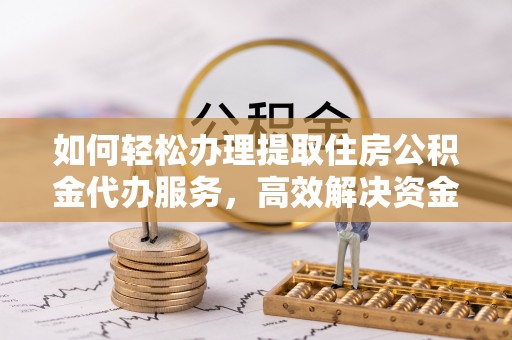柳州如何轻松办理提取住房公积金代办服务，高效解决资金需求