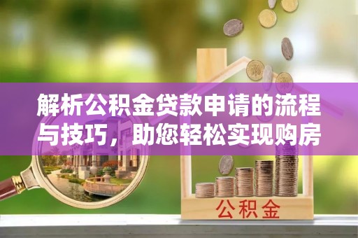 柳州解析公积金贷款申请的流程与技巧，助您轻松实现购房梦