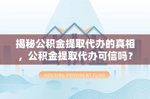柳州揭秘公积金提取代办的真相，公积金提取代办可信吗？