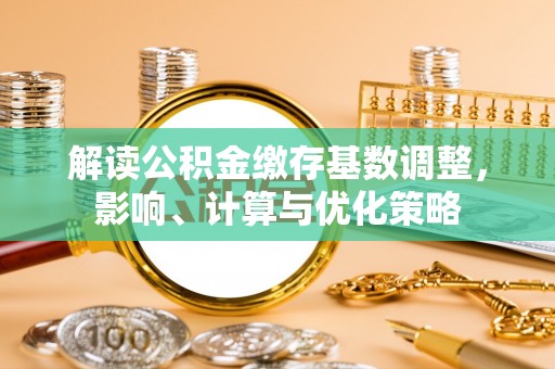 柳州解读公积金缴存基数调整，影响、计算与优化策略
