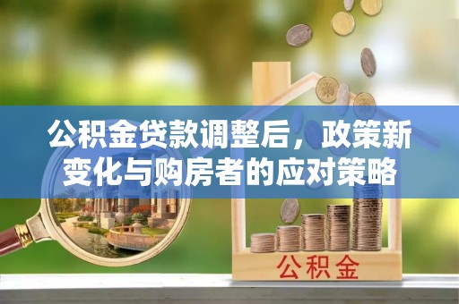 柳州公积金贷款调整后，政策新变化与购房者的应对策略
