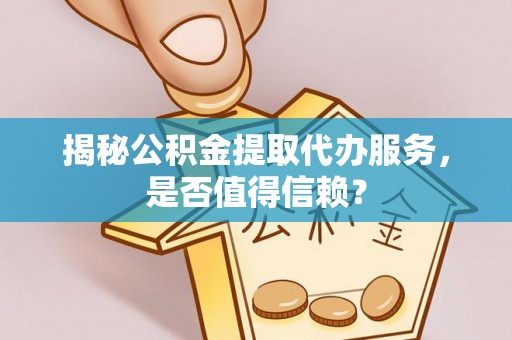 柳州揭秘公积金提取代办服务，是否值得信赖？