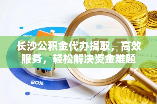 柳州长沙公积金代办提取，高效服务，轻松解决资金难题