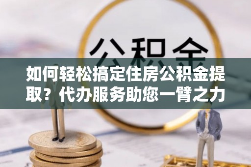 柳州如何轻松搞定住房公积金提取？代办服务助您一臂之力